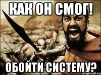 Как он смог! обойти систему?