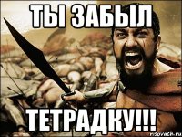 ты забыл тетрадку!!!