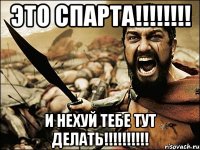 Это Спарта!!!!!!!! И нехуй тебе тут делать!!!!!!!!!!