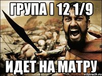 Група І 12 1/9 идет на матру