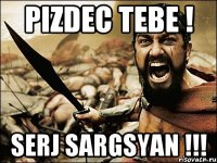 PIZDEC TEBE ! SERJ SARGSYAN !!!