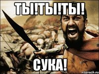 Ты!ты!ты! Сука!