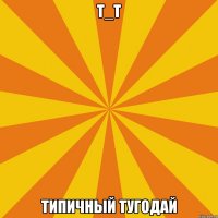 т_т типичный тугодай