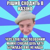 рішив сходить в казіно через пів часа позвоним мамкі сказав шоб хату білила,бо вже не наша