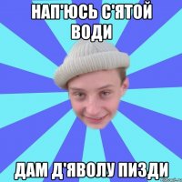 Нап'юсь с'ятой води Дам д'яволу пизди