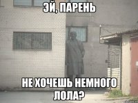 ЭЙ, ПАРЕНЬ НЕ ХОЧЕШЬ НЕМНОГО ЛОЛА?