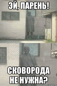 эй, парень! сковорода не нужна?