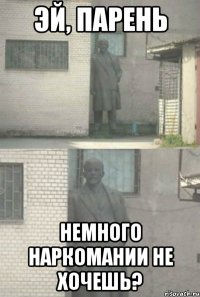 Эй, парень Немного наркомании не хочешь?