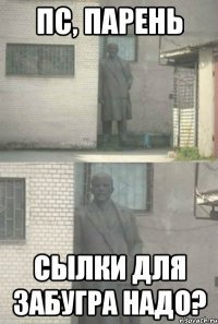 ПС, ПАРЕНЬ сылки для забугра надо?