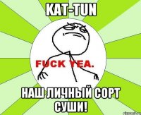 kat-tun наш личный сорт суши!