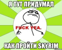 я тут придумал как пройти skyrim