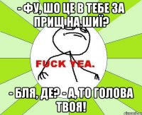 - фу, шо це в тебе за прищ на шиї? - бля, де? - а, то голова твоя!