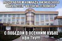 Поздравляем команду физического факультета "Фотон-не телевизор" с победой в осенним кубке КВН ТНУ!!!