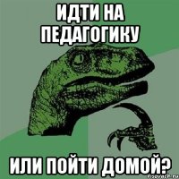 идти на педагогику или пойти домой?