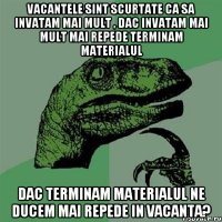 vacantele sint scurtate ca sa invatam mai mult , dac invatam mai mult mai repede terminam materialul dac terminam materialul ne ducem mai repede in vacanta?