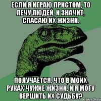 если я играю пристом, то лечу людей, и значит, спасаю их жизни. получается, что в моих руках чужие жизни, и я могу вершить их судьбу?