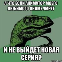 а что если аниматор моего любимого ониме умрёт и не выйдет новая серия?