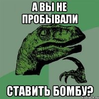 а вы не пробывали ставить бомбу?