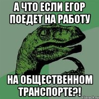 а что если егор поедет на работу на общественном транспорте?!