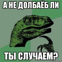 а не долбаёб ли ты случаем?