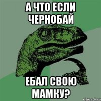 А что если Чернобай ебал свою мамку?