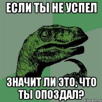 Если ты не успел значит ли это, что ты опоздал?