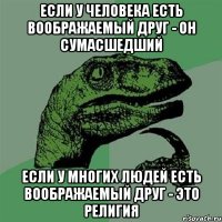 Если у человека есть воображаемый друг - он сумасшедший Если у многих людей есть воображаемый друг - это религия