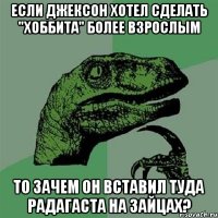 Если Джексон хотел сделать "Хоббита" более взрослым то зачем он вставил туда Радагаста на зайцах?