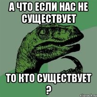 А что если нас не существует то кто существует ?