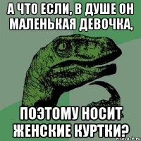 а что если, в душе он маленькая девочка, поэтому носит женские куртки?