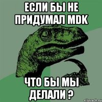 если бы не придумал MDK что бы мы делали ?