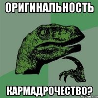 оригинальность кармадрочество?