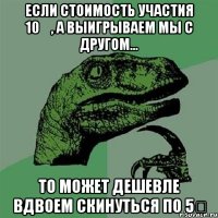 Если стоимость участия 10€, а выигрываем мы с другом... то может дешевле вдвоем скинуться по 5€