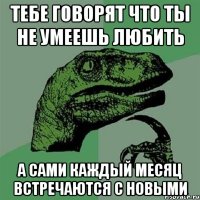 ТЕБЕ ГОВОРЯТ ЧТО ТЫ НЕ УМЕЕШЬ ЛЮБИТЬ А САМИ КАЖДЫЙ МЕСЯЦ ВСТРЕЧАЮТСЯ С НОВЫМИ