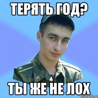 терять год? ты же не лох