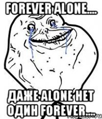 forever alone.... даже alone нет один forever....