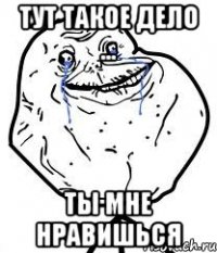 тут такое дело ... ты мне нравишься