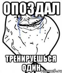 Опоздал Тренируешься один