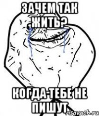 зачем так жить? когда тебе не пишут