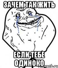 Зачем так жить если тебе одиноко