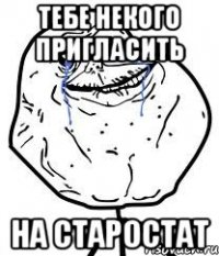Тебе некого пригласить на старостат