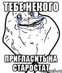 Тебе некого пригласить на старостат