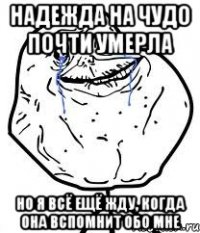 надежда на чудо почти умерла но я всё ещё жду, когда она вспомнит обо мне