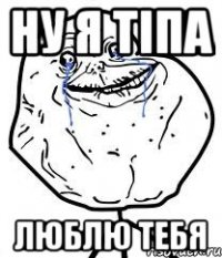 ну я тіпа люблю тебя