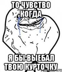 То чувство когда Я бы выебал твою курточку