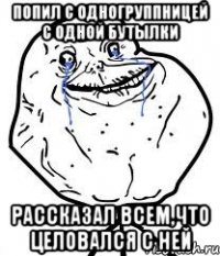 ПОПИЛ С ОДНОГРУППНИЦЕЙ С ОДНОЙ БУТЫЛКИ РАССКАЗАЛ ВСЕМ,ЧТО ЦЕЛОВАЛСЯ С НЕЙ