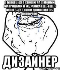 У меня будет своя игра с моими матрицами и кодами!А еще-еще у меня будет свой движок!А вы вонючки! Дизайнер