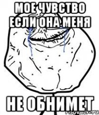 Мое чувство если она меня не обнимет