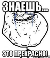 Знаешь… Это прекрасно!