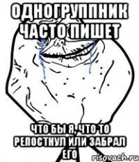Одногруппник часто пишет Что бы я, что то репостнул или забрал его